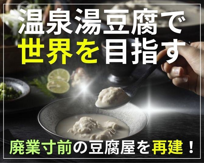 「時流と未来を読む力」で廃業寸前の豆腐屋を再建！3代目社長が“温泉湯豆腐”で世界を目指す