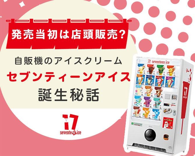 発売当初は店頭販売だった？自動販売機のアイスクリームでおなじみ「セブンティーンアイス」の誕生秘話に迫る