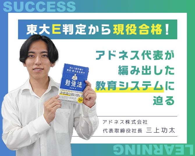 勉強に大切なのは「徹底的な効率化」。東大E判定から現役合格！アドネスの三上代表が編み出した教育システム・サクセスラーニング(R)とは？