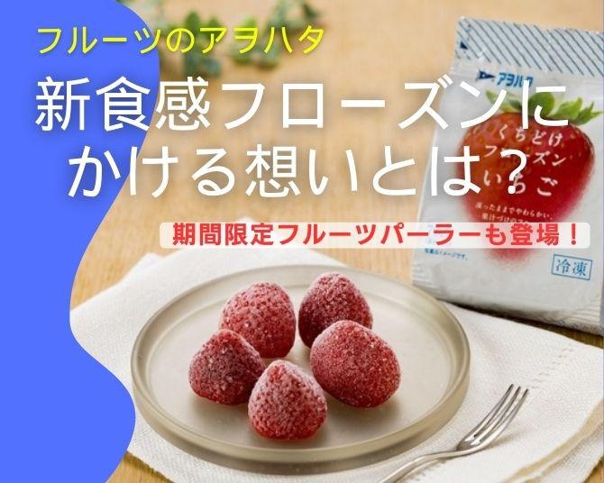 ジャムだけじゃない！「フルーツのアヲハタ」としての新事業がバズる予感！新食感フローズンにかける想いとは？期間限定フルーツパーラーも