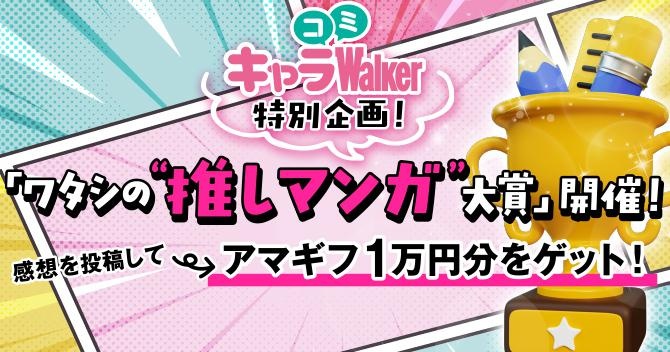  キャラコミWalker特別企画！「ワタシの“推しマンガ”大賞」開催！  感想を投稿してアマギフ1万円分をゲット！