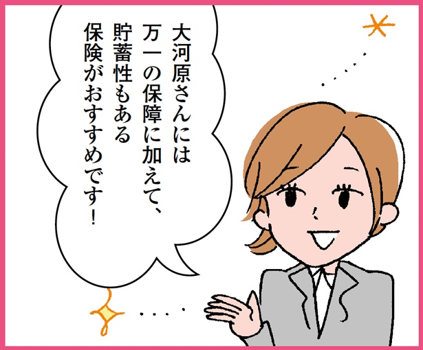すると、「大河原さんには 万一の保障に加えて、 貯蓄性もある 保険がおすすめです!」とコンサーブアドバイザーの高原さん。